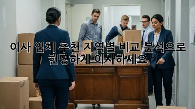 이사 업체 추천: 지역별 비교 분석으로 현명하게 이사하세요!