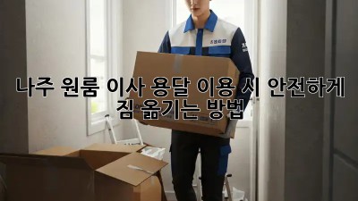 나주 원룸 이사, 용달 이용 시 안전하게 짐 옮기는 방법