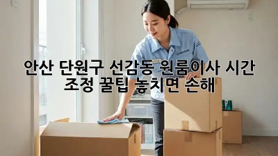 안산 단원구 선감동 원룸이사⏰ 시간 조정 꿀팁! 놓치면 손해🤫